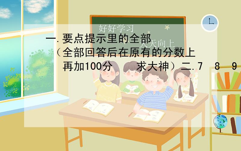 一.要点提示里的全部     （全部回答后在原有的分数上   再加100分    求大神）二.7  8  9  三题三.2     3     4      5  4小题四   6     7     8     9    4小题