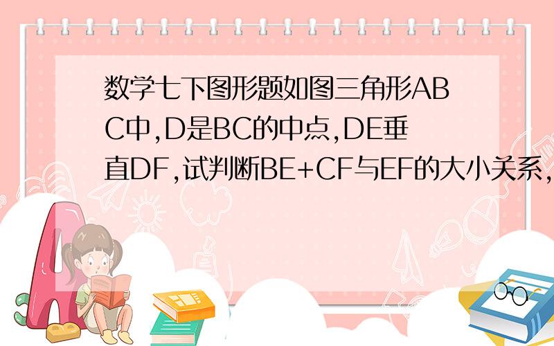 数学七下图形题如图三角形ABC中,D是BC的中点,DE垂直DF,试判断BE+CF与EF的大小关系,并说明理由（提示：FD加倍延长）