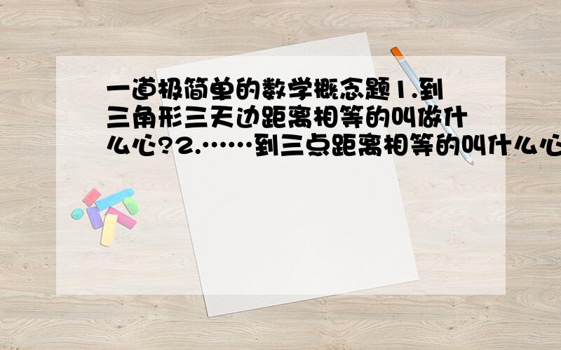 一道极简单的数学概念题1.到三角形三天边距离相等的叫做什么心?2.……到三点距离相等的叫什么心?3.怎样做一个三角形的内接圆?4.……外接圆什么是垂心？