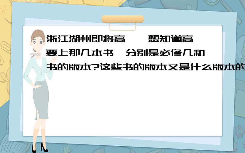 浙江湖州即将高一,想知道高一要上那几本书,分别是必修几和书的版本?这些书的版本又是什么版本的?（苏教还是人教还是人标国际还是什么教育出版社)我是高一新生,湖州五中的!