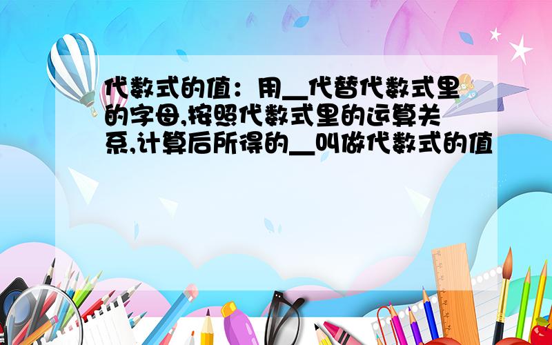 代数式的值：用＿代替代数式里的字母,按照代数式里的运算关系,计算后所得的＿叫做代数式的值