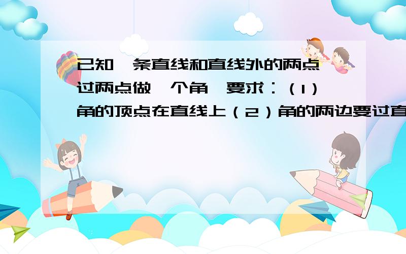 已知一条直线和直线外的两点,过两点做一个角,要求：（1）角的顶点在直线上（2）角的两边要过直线外的两点（3）角的平分线要与已知的直线垂直