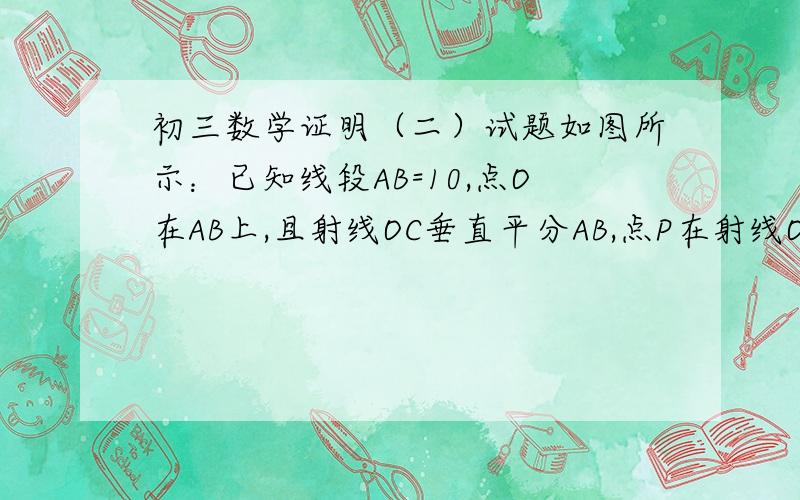 初三数学证明（二）试题如图所示：已知线段AB=10,点O在AB上,且射线OC垂直平分AB,点P在射线OC上运动.设OP=x（1）当x为何值时,△PAB为等边三角形?（2）当x为何值时,△PAB为直角三角形?（3）当x为