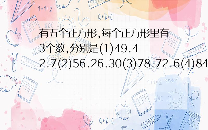 有五个正方形,每个正方形里有3个数,分别是(1)49.42.7(2)56.26.30(3)78.72.6(4)84.34.50(5)找规律在第5 个