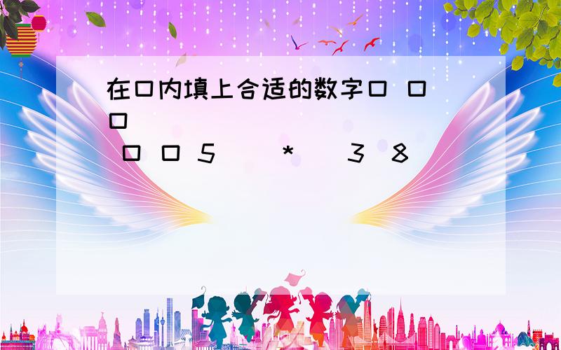 在口内填上合适的数字口 口 口              口 口 5     *    3  8             *    4  口       __________________       ________________    口 口 7  6               3  口 口 1  1  1  口            口 口口 口__________________