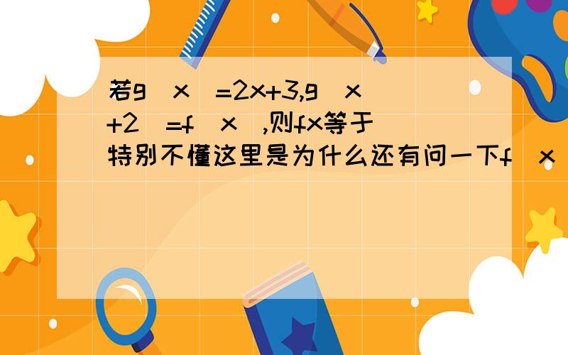 若g(x)=2x+3,g(x+2)=f(x),则fx等于特别不懂这里是为什么还有问一下f(x)值得函数,那么g(x)指得什么