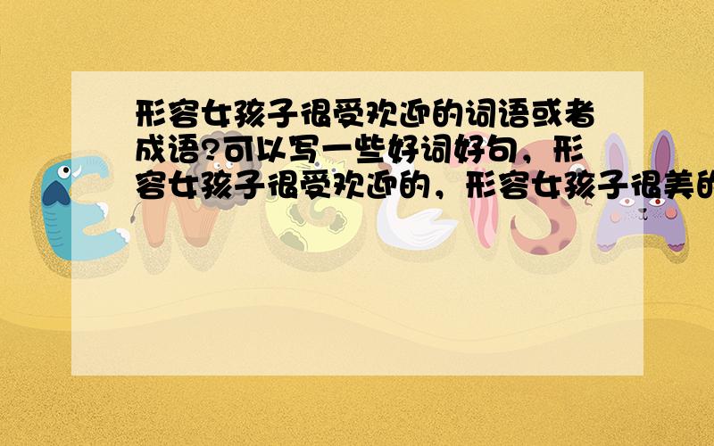 形容女孩子很受欢迎的词语或者成语?可以写一些好词好句，形容女孩子很受欢迎的，形容女孩子很美的，等等。