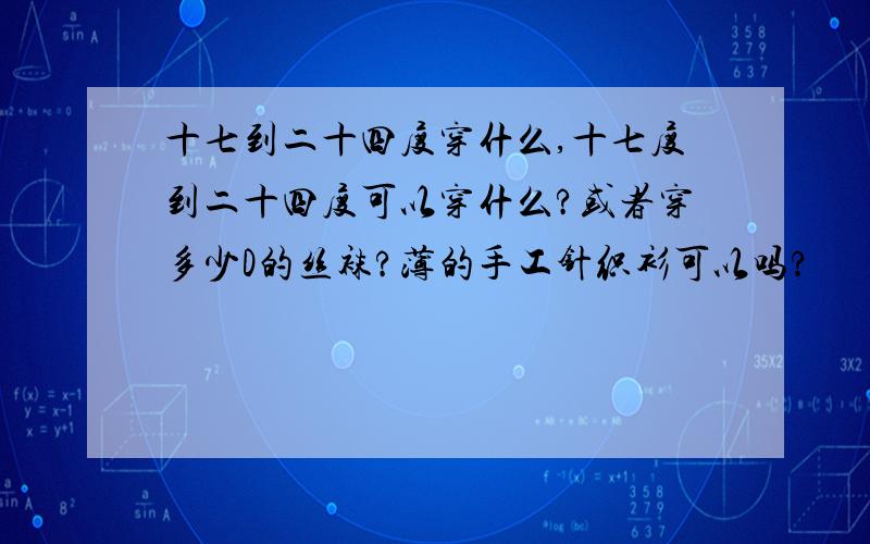 十七到二十四度穿什么,十七度到二十四度可以穿什么?或者穿多少D的丝袜?薄的手工针织衫可以吗?