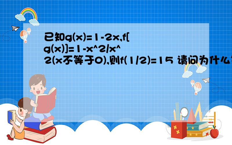 已知g(x)=1-2x,f[g(x)]=1-x^2/x^2(x不等于0),则f(1/2)=15 请问为什么等于15