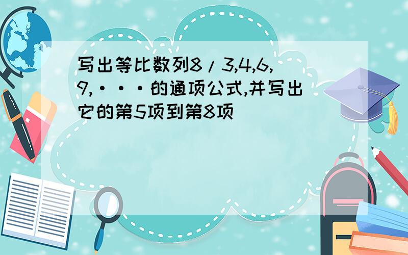 写出等比数列8/3,4,6,9,···的通项公式,并写出它的第5项到第8项