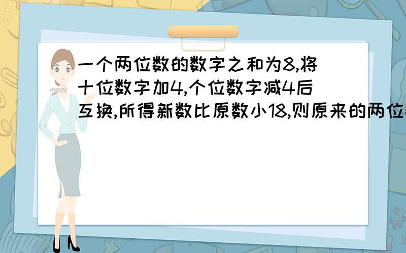 一个两位数的数字之和为8,将十位数字加4,个位数字减4后互换,所得新数比原数小18,则原来的两位数是?要结果,