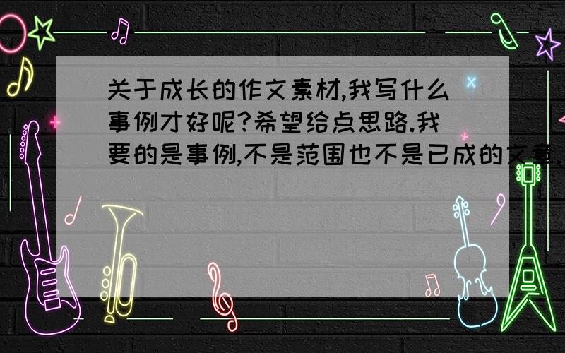 关于成长的作文素材,我写什么事例才好呢?希望给点思路.我要的是事例,不是范围也不是已成的文章.