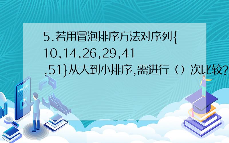 5.若用冒泡排序方法对序列{10,14,26,29,41,51}从大到小排序,需进行（）次比较?A.3B.10C.15D.25