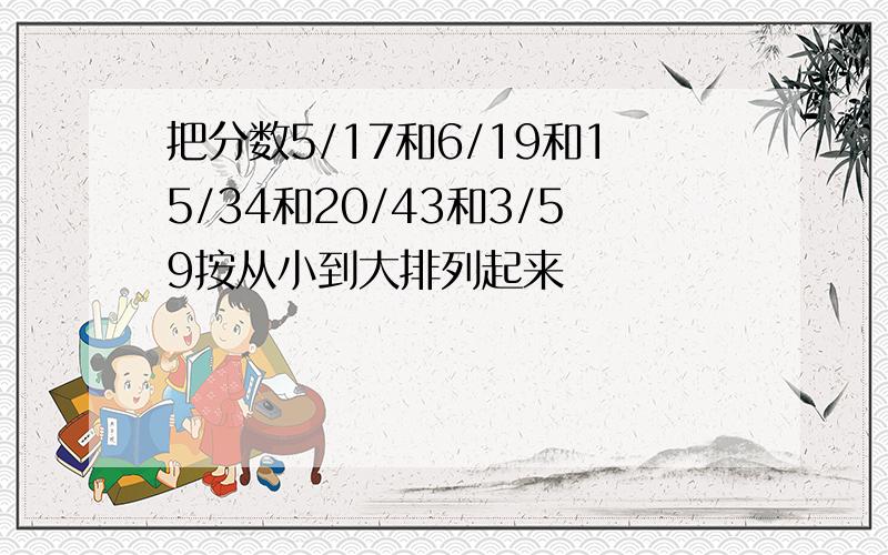 把分数5/17和6/19和15/34和20/43和3/59按从小到大排列起来