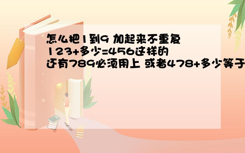 怎么把1到9 加起来不重复 123+多少=456这样的 还有789必须用上 或者478+多少等于其它6个数字 不可以重复