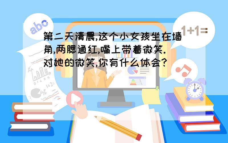 第二天清晨,这个小女孩坐在墙角,两腮通红,嘴上带着微笑.对她的微笑,你有什么体会?