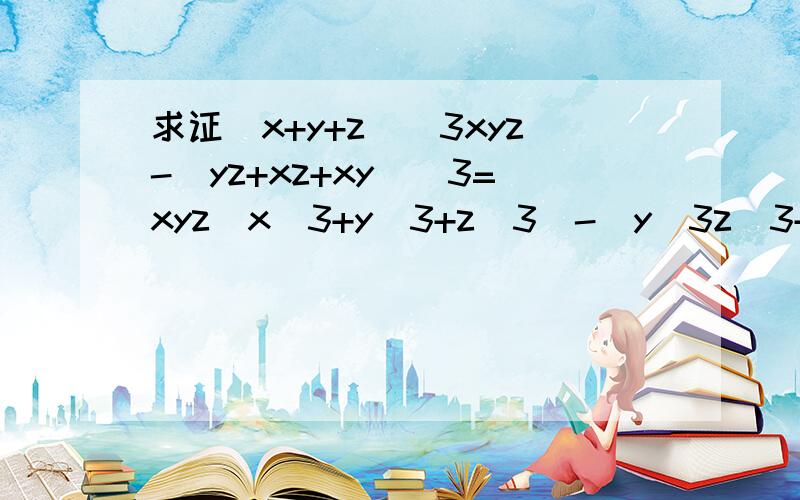 求证(x+y+z)^3xyz-(yz+xz+xy)^3=xyz(x^3+y^3+z^3)-(y^3z^3+x^3z^3+x^3y^3)