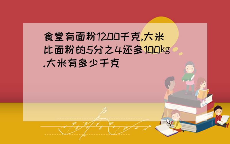 食堂有面粉1200千克,大米比面粉的5分之4还多100㎏.大米有多少千克