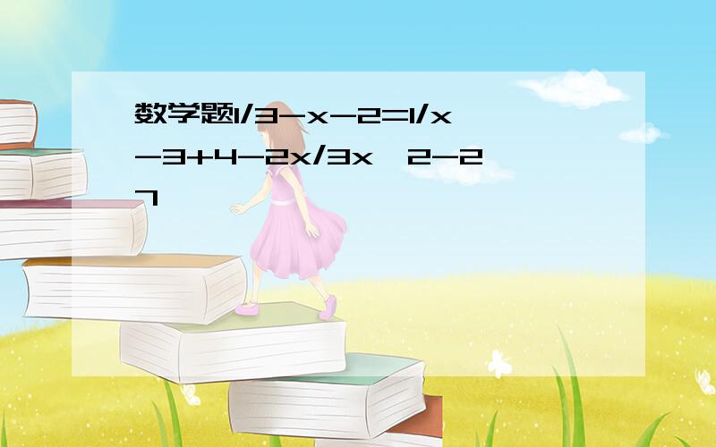 数学题1/3-x-2=1/x-3+4-2x/3x^2-27