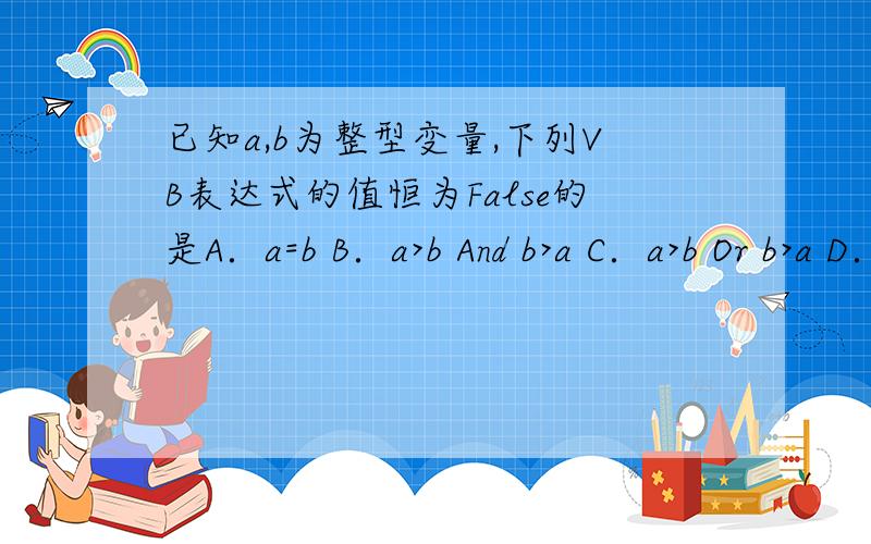 已知a,b为整型变量,下列VB表达式的值恒为False的是A．a=b B．a>b And b>a C．a>b Or b>a D．ab