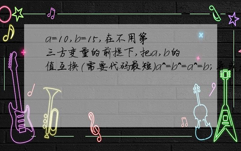 a=10,b=15,在不用第三方变量的前提下,把a,b的值互换(需要代码最短)a^=b^=a^=b;异或出来的结果不是1就是0啊,那a怎么变成15呢