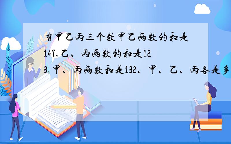 有甲乙丙三个数甲乙两数的和是147,乙、丙两数的和是123,甲、丙两数和是132、甲、乙、丙各是多少?