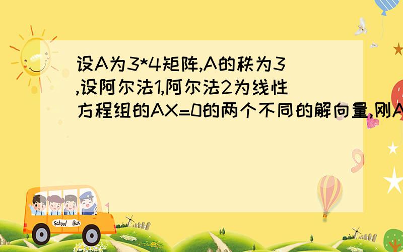 设A为3*4矩阵,A的秩为3,设阿尔法1,阿尔法2为线性方程组的AX=0的两个不同的解向量,刚AX=0的基础解系为-A阿尔法1 B阿2 C阿1+阿2 D阿1-阿2 .给出理由,