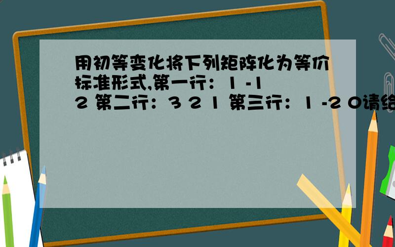 用初等变化将下列矩阵化为等价标准形式,第一行：1 -1 2 第二行：3 2 1 第三行：1 -2 0请给出每一步骤如何转换以及具体的数字