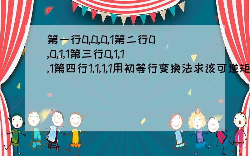 第一行0,0,0,1第二行0,0,1,1第三行0,1,1,1第四行1,1,1,1用初等行变换法求该可逆矩阵的逆矩阵,要计算全过程我急用,希望知道的朋友帮帮我,