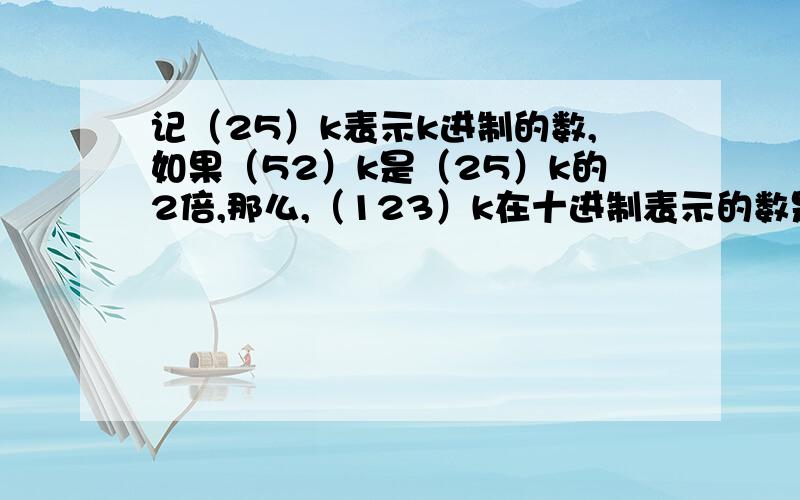 记（25）k表示k进制的数,如果（52）k是（25）k的2倍,那么,（123）k在十进制表示的数是快点,今天最好