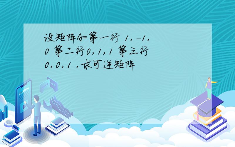 设矩阵A=第一行 1,-1,0 第二行0,1,1 第三行0,0,1 ,求可逆矩阵