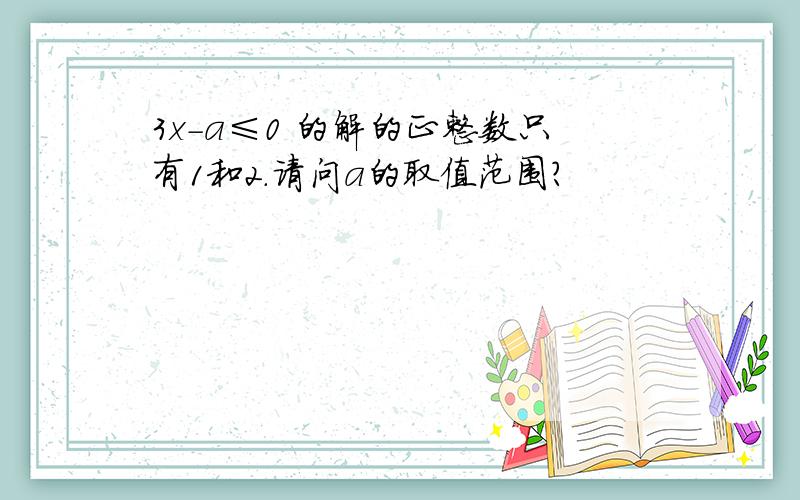 3x-a≤0 的解的正整数只有1和2.请问a的取值范围?