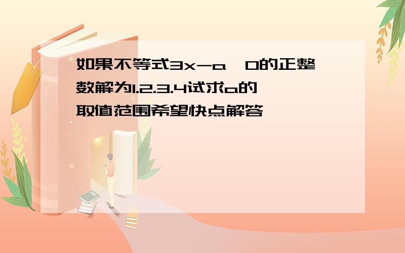 如果不等式3x-a≤0的正整数解为1.2.3.4试求a的取值范围希望快点解答