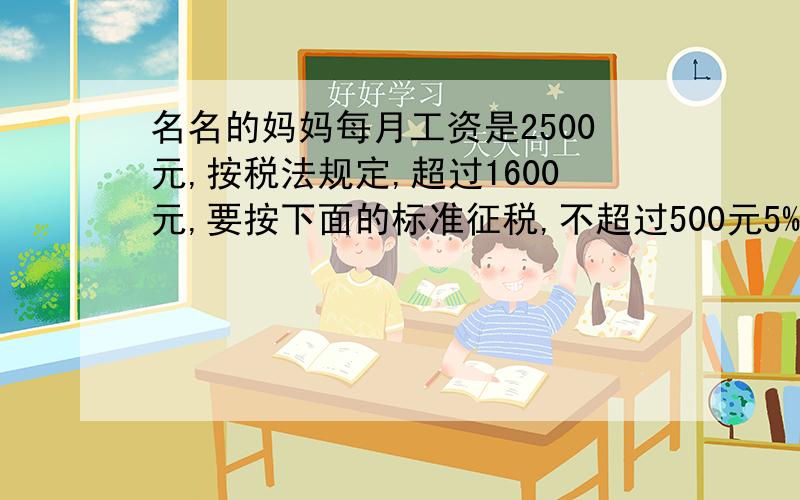 名名的妈妈每月工资是2500元,按税法规定,超过1600元,要按下面的标准征税,不超过500元5%,超过500-2000元的部分10%,名名的妈妈应交多少