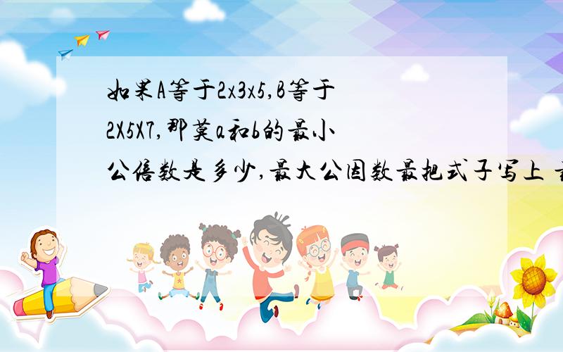 如果A等于2x3x5,B等于2X5X7,那莫a和b的最小公倍数是多少,最大公因数最把式子写上 最小公倍数是多少，最大公因数是多少