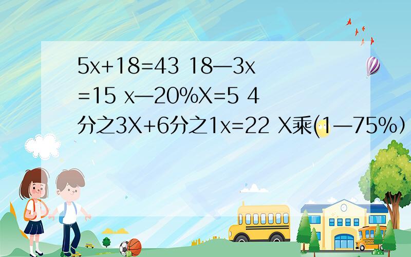 5x+18=43 18—3x=15 x—20%X=5 4分之3X+6分之1x=22 X乘(1—75%）=3.2 25%+0.5%x=15 1.6+2.4x=4 要过程