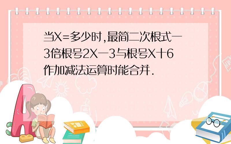 当X=多少时,最简二次根式一3倍根号2X一3与根号X十6作加减法运算时能合并.