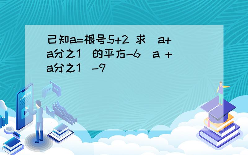 已知a=根号5+2 求（a+a分之1）的平方-6（a +a分之1）-9