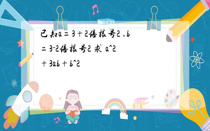 已知a=3+2倍根号2 ,b=3-2倍根号2 求 a^2+3ab+b^2