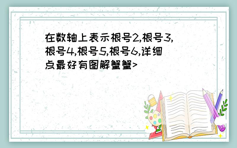 在数轴上表示根号2,根号3,根号4,根号5,根号6,详细点最好有图解蟹蟹>