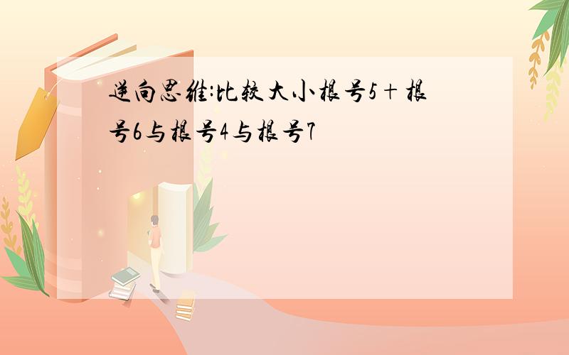 逆向思维:比较大小根号5+根号6与根号4与根号7