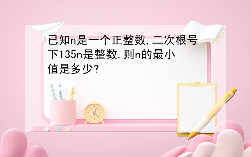 已知n是一个正整数,二次根号下135n是整数,则n的最小值是多少?