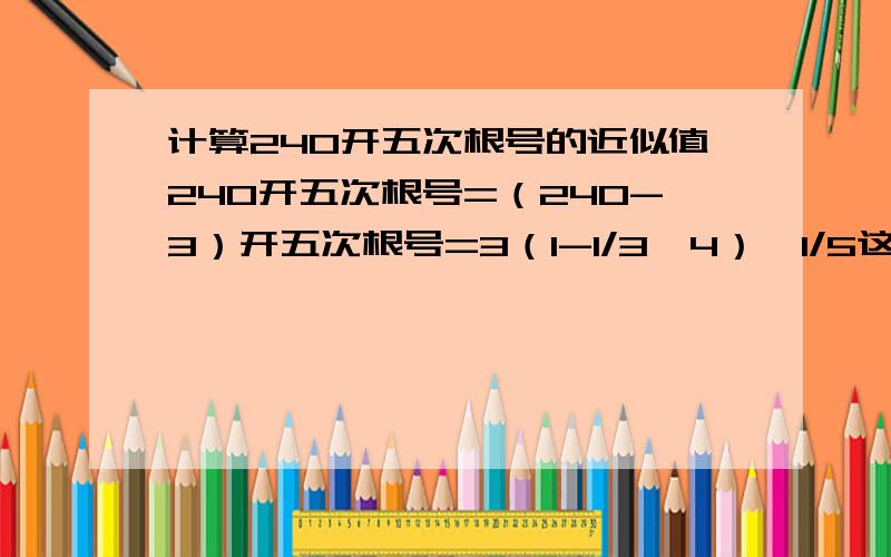 计算240开五次根号的近似值240开五次根号=（240-3）开五次根号=3（1-1/3^4）^1/5这是为什么呢?