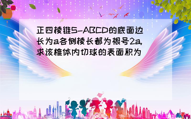 正四棱锥S-ABCD的底面边长为a各侧棱长都为根号2a,求该椎体内切球的表面积为________________?