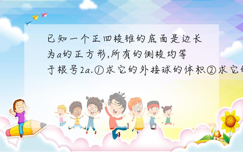 已知一个正四棱锥的底面是边长为a的正方形,所有的侧棱均等于根号2a.①求它的外接球的体积②求它的内切球