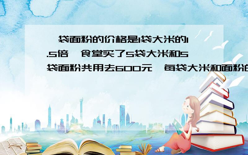 一袋面粉的价格是1袋大米的1.5倍,食堂买了5袋大米和5袋面粉共用去600元,每袋大米和面粉的价格各是多少?