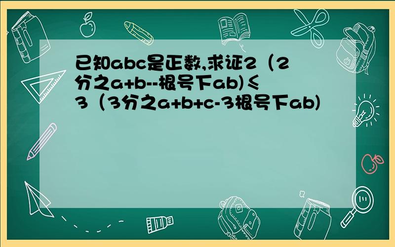 已知abc是正数,求证2（2分之a+b--根号下ab)≤3（3分之a+b+c-3根号下ab)