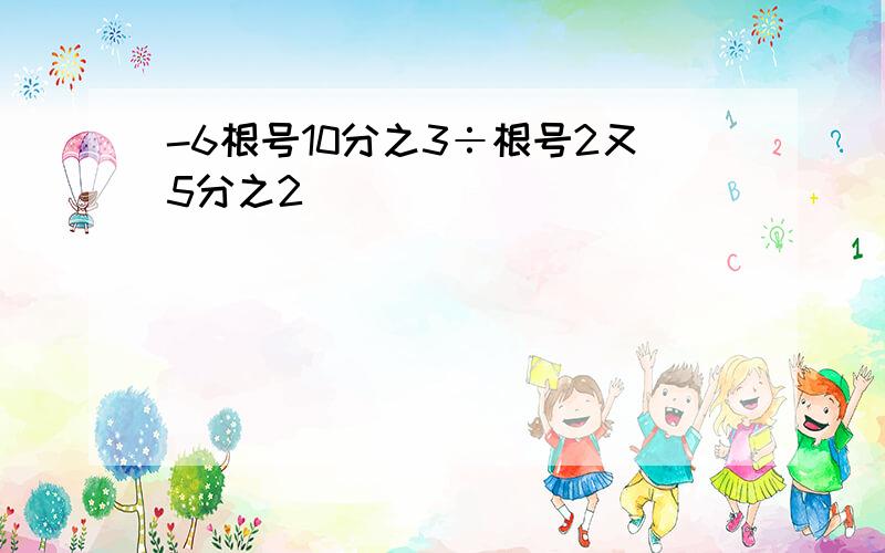 -6根号10分之3÷根号2又5分之2