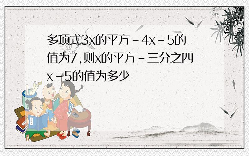 多项式3x的平方-4x-5的值为7,则x的平方-三分之四x-5的值为多少