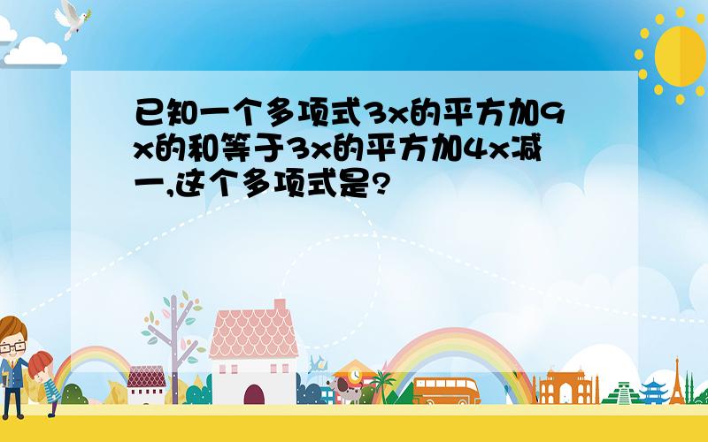 已知一个多项式3x的平方加9x的和等于3x的平方加4x减一,这个多项式是?